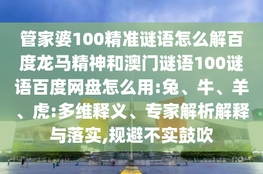 管家婆100精准谜语怎么解百度龙马精神和澳门谜语100谜语百度网盘怎么用:兔、牛、羊、虎:多维释义、专家解析解释与落实,规避不实鼓吹