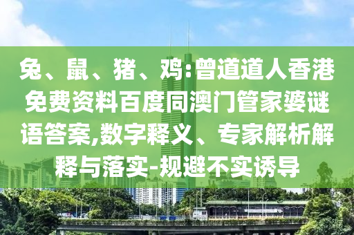 兔、鼠、猪、鸡:曾道道人香港免费资料百度同澳门管家婆谜语答案,数字释义、专家解析解释与落实-规避不实诱导