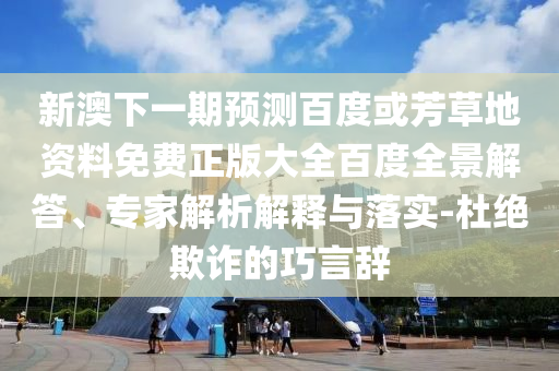 新澳下一期预测百度或芳草地资料免费正版大全百度全景解答、专家解析解释与落实-杜绝欺诈的巧言辞