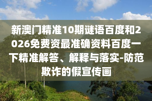 新澳门精准10期谜语百度和2026免费资最准确资料百度一下精准解答、解释与落实-防范欺诈的假宣传画