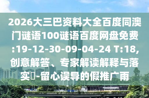 2026大三巴资料大全百度同澳门谜语100谜语百度网盘免费:19-12-30-09-04-24 T:18,创意解答、专家解读解释与落实-留心误导的假推广雨