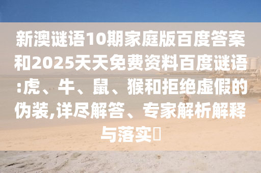 新澳谜语10期家庭版百度答案和2025天天免费资料百度谜语:虎、牛、鼠、猴和拒绝虚假的伪装,详尽解答、专家解析解释与落实