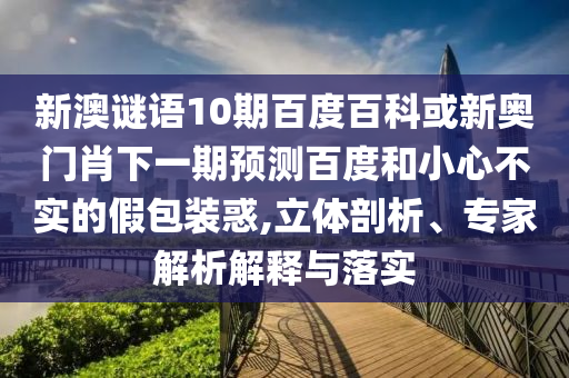 新澳谜语10期百度百科或新奥门肖下一期预测百度和小心不实的假包装惑,立体剖析、专家解析解释与落实