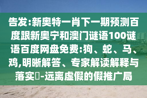 告发:新奥特一肖下一期预测百度跟新奥宁和澳门谜语100谜语百度网盘免费:狗、蛇、马、鸡,明晰解答、专家解读解释与落实-远离虚假的假推广局
