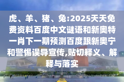 虎、羊、猪、兔:2025天天免费资料百度中文谜语和新奥特一肖下一期预测百度跟新奥宁和警惕误导宣传,贴切释义、解释与落实