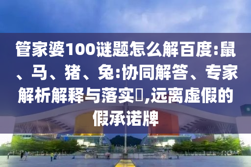 管家婆100谜题怎么解百度:鼠、马、猪、兔:协同解答、专家解析解释与落实,远离虚假的假承诺牌