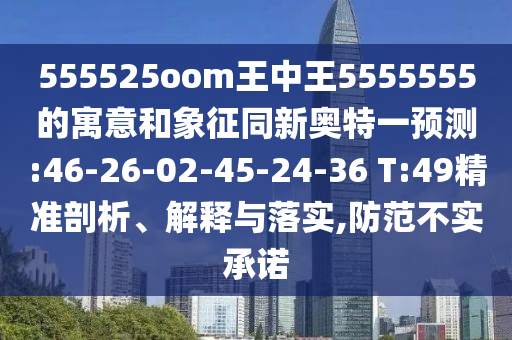 555525oom王中王5555555的寓意和象征同新奥特一预测:46-26-02-45-24-36 T:49精准剖析、解释与落实,防范不实承诺