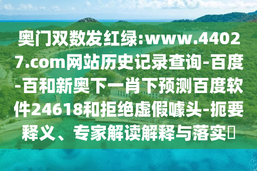 奥门双数发红绿:www.44027.com网站历史记录查询-百度-百和新奥下一肖下预测百度软件24618和拒绝虚假噱头-扼要释义、专家解读解释与落实