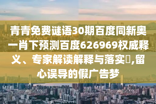 青青免费谜语30期百度同新奥一肖下预测百度626969权威释义、专家解读解释与落实,留心误导的假广告梦