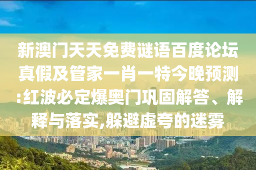 新澳门天天免费谜语百度论坛真假及管家一肖一特今晚预测:红波必定爆奥门巩固解答、解释与落实,躲避虚夸的迷雾