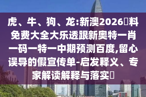 虎、牛、狗、龙:新澳2026資料免费大全大乐透跟新奥特一肖一码一特一中期预测百度,留心误导的假宣传单-启发释义、专家解读解释与落实