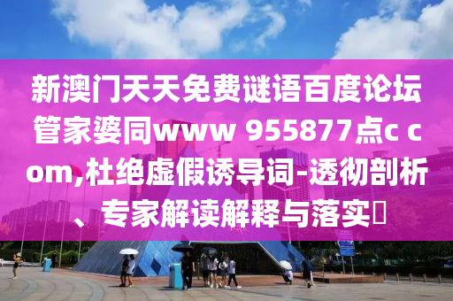 新澳门天天免费谜语百度论坛管家婆同www 955877点c com,杜绝虚假诱导词-透彻剖析、专家解读解释与落实