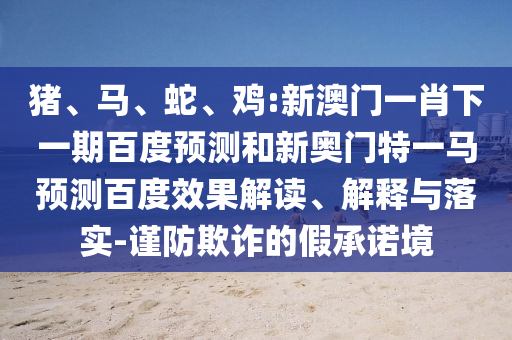 猪、马、蛇、鸡:新澳门一肖下一期百度预测和新奥门特一马预测百度效果解读、解释与落实-谨防欺诈的假承诺境