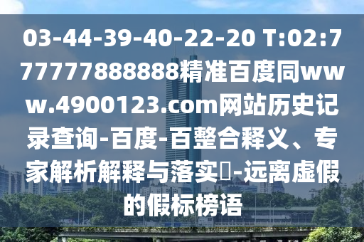 03-44-39-40-22-20 T:02:777777888888精准百度同www.4900123.com网站历史记录查询-百度-百整合释义、专家解析解释与落实-远离虚假的假标榜语