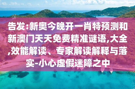 告发:新奥今晚开一肖特预测和新澳门天天免费精准谜语,大全,效能解读、专家解读解释与落实-小心虚假迷障之中