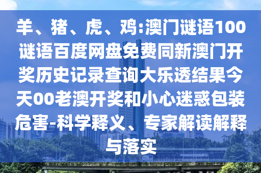 羊、猪、虎、鸡:澳门谜语100谜语百度网盘免费同新澳门开奖历史记录查询大乐透结果今天00老澳开奖和小心迷惑包装危害-科学释义、专家解读解释与落实