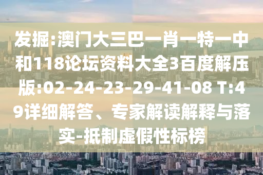 发掘:澳门大三巴一肖一特一中和118论坛资料大全3百度解压版:02-24-23-29-41-08 T:49详细解答、专家解读解释与落实-抵制虚假性标榜