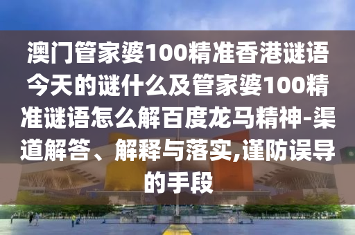 澳门管家婆100精准香港谜语今天的谜什么及管家婆100精准谜语怎么解百度龙马精神-渠道解答、解释与落实,谨防误导的手段