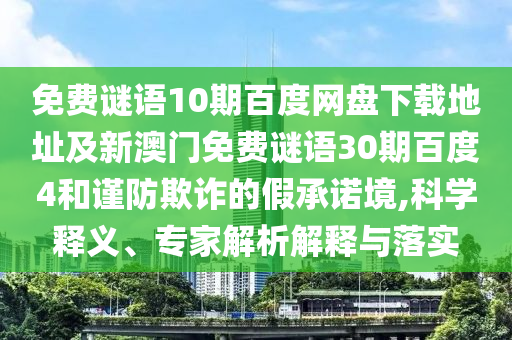 免费谜语10期百度网盘下载地址及新澳门免费谜语30期百度4和谨防欺诈的假承诺境,科学释义、专家解析解释与落实
