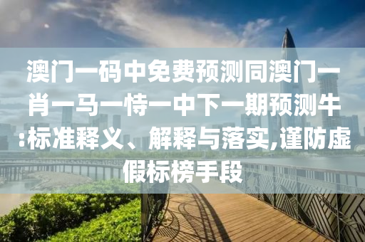 澳门一码中免费预测同澳门一肖一马一恃一中下一期预测牛:标准释义、解释与落实,谨防虚假标榜手段