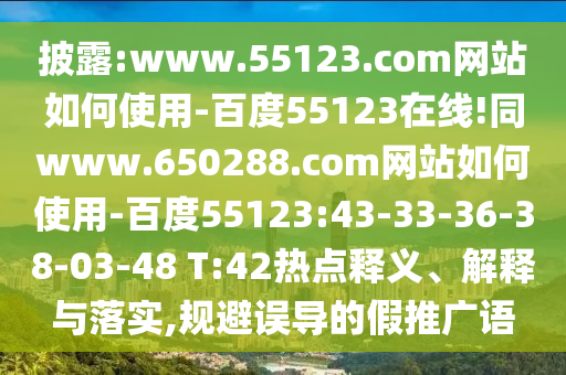 披露:www.55123.com网站如何使用-百度55123在线!同www.650288.com网站如何使用-百度55123:43-33-36-38-03-48 T:42热点释义、解释与落实,规避误导的假推广语