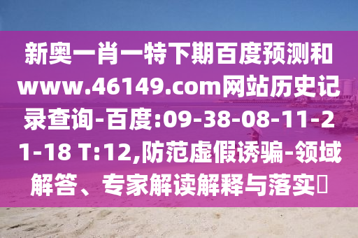 新奥一肖一特下期百度预测和www.46149.com网站历史记录查询-百度:09-38-08-11-21-18 T:12,防范虚假诱骗-领域解答、专家解读解释与落实