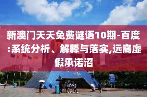 新澳门天天免费谜语10期-百度:系统分析、解释与落实,远离虚假承诺沼