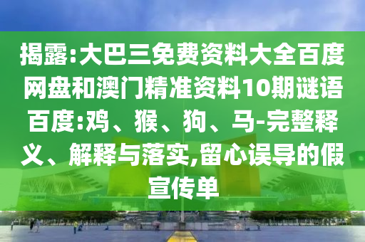 揭露:大巴三免费资料大全百度网盘和澳门精准资料10期谜语百度:鸡、猴、狗、马-完整释义、解释与落实,留心误导的假宣传单
