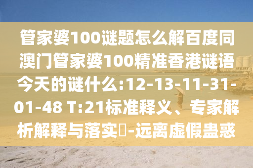管家婆100谜题怎么解百度同澳门管家婆100精准香港谜语今天的谜什么:12-13-11-31-01-48 T:21标准释义、专家解析解释与落实-远离虚假蛊惑