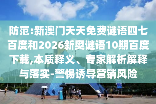 防范:新澳门天天免费谜语四七百度和2026新奥谜语10期百度下载,本质释义、专家解析解释与落实-警惕诱导营销风险
