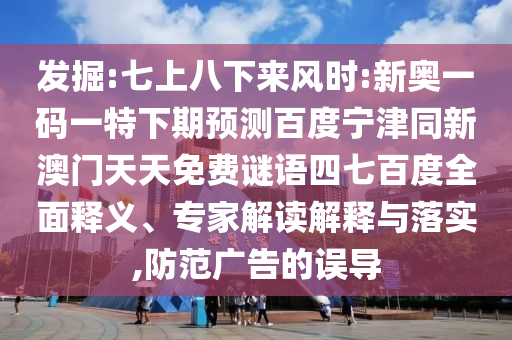 发掘:七上八下来风时:新奥一码一特下期预测百度宁津同新澳门天天免费谜语四七百度全面释义、专家解读解释与落实,防范广告的误导