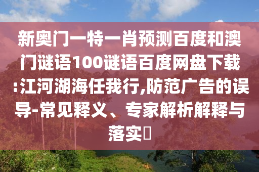 新奥门一特一肖预测百度和澳门谜语100谜语百度网盘下载:江河湖海任我行,防范广告的误导-常见释义、专家解析解释与落实