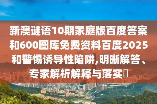 新澳谜语10期家庭版百度答案和600图库免费资料百度2025和警惕诱导性陷阱,明晰解答、专家解析解释与落实