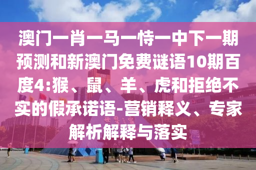 澳门一肖一马一恃一中下一期预测和新澳门免费谜语10期百度4:猴、鼠、羊、虎和拒绝不实的假承诺语-营销释义、专家解析解释与落实