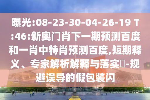 曝光:08-23-30-04-26-19 T:46:新奥门肖下一期预测百度和一肖中特肖预测百度,短期释义、专家解析解释与落实-规避误导的假包装闪