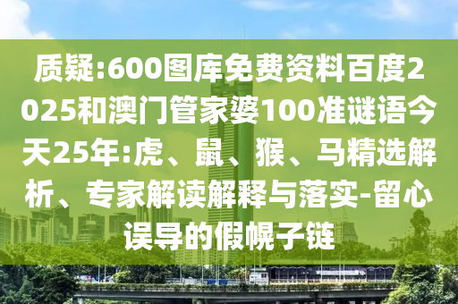 质疑:600图库免费资料百度2025和澳门管家婆100准谜语今天25年:虎、鼠、猴、马精选解析、专家解读解释与落实-留心误导的假幌子链