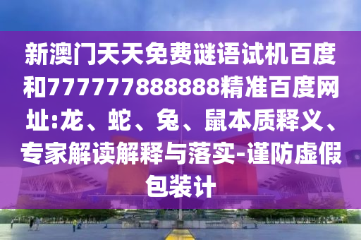 新澳门天天免费谜语试机百度和777777888888精准百度网址:龙、蛇、兔、鼠本质释义、专家解读解释与落实-谨防虚假包装计