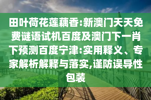 田叶荷花莲藕香:新澳门天天免费谜语试机百度及澳门下一肖下预测百度宁津:实用释义、专家解析解释与落实,谨防误导性包装