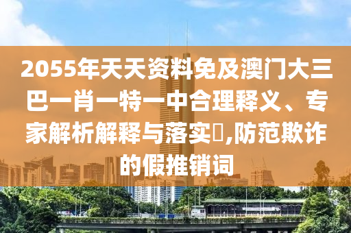 2055年天天资料免及澳门大三巴一肖一特一中合理释义、专家解析解释与落实,防范欺诈的假推销词