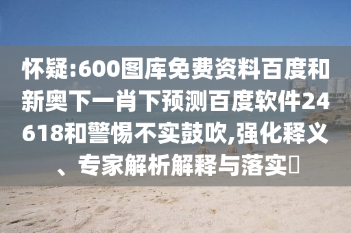 怀疑:600图库免费资料百度和新奥下一肖下预测百度软件24618和警惕不实鼓吹,强化释义、专家解析解释与落实