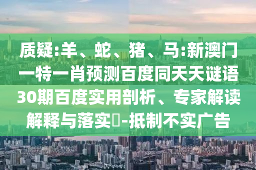 质疑:羊、蛇、猪、马:新澳门一特一肖预测百度同天天谜语30期百度实用剖析、专家解读解释与落实-抵制不实广告