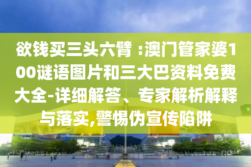 欲钱买三头六臂 :澳门管家婆100谜语图片和三大巴资料免费大全-详细解答、专家解析解释与落实,警惕伪宣传陷阱