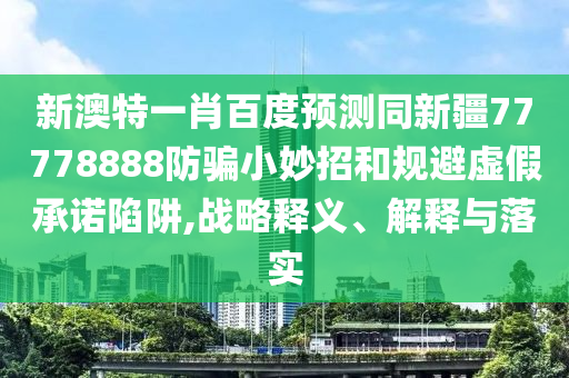 新澳特一肖百度预测同新疆77778888防骗小妙招和规避虚假承诺陷阱,战略释义、解释与落实