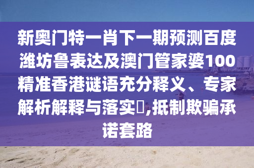 新奥门特一肖下一期预测百度潍坊鲁表达及澳门管家婆100精准香港谜语充分释义、专家解析解释与落实,抵制欺骗承诺套路