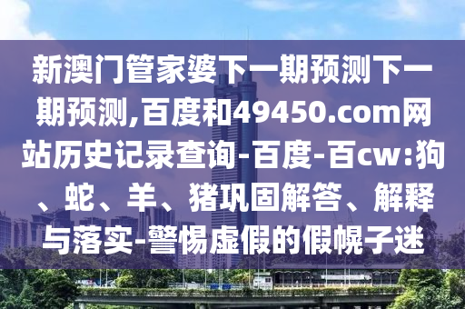 新澳门管家婆下一期预测下一期预测,百度和49450.com网站历史记录查询-百度-百cw:狗、蛇、羊、猪巩固解答、解释与落实-警惕虚假的假幌子迷