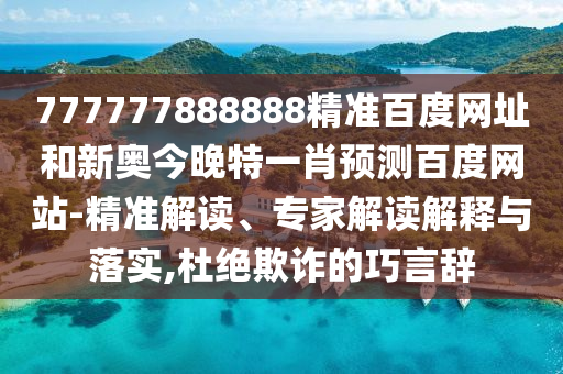 777777888888精准百度网址和新奥今晚特一肖预测百度网站-精准解读、专家解读解释与落实,杜绝欺诈的巧言辞