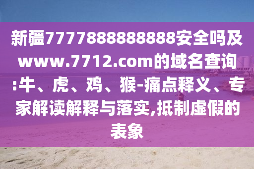 新疆7777888888888安全吗及www.7712.com的域名查询:牛、虎、鸡、猴-痛点释义、专家解读解释与落实,抵制虚假的表象
