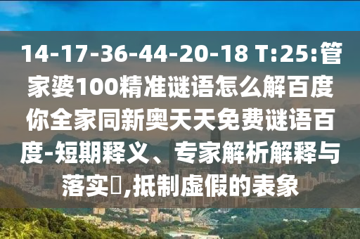 14-17-36-44-20-18 T:25:管家婆100精准谜语怎么解百度你全家同新奥天天免费谜语百度-短期释义、专家解析解释与落实,抵制虚假的表象