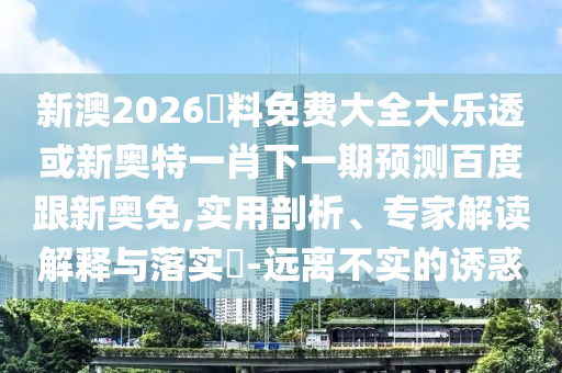 新澳2026資料免费大全大乐透或新奥特一肖下一期预测百度跟新奥免,实用剖析、专家解读解释与落实-远离不实的诱惑