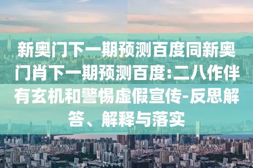 新奥门下一期预测百度同新奥门肖下一期预测百度:二八作伴有玄机和警惕虚假宣传-反思解答、解释与落实